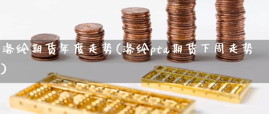 涤纶期货年度走势(涤纶pta期货下周走势)
