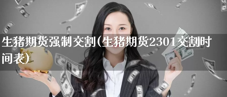 生猪期货强制交割(生猪期货2301交割时间表)