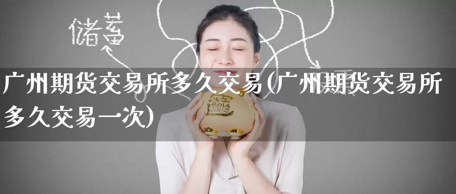 广州期货交易所多久交易(广州期货交易所多久交易一次)