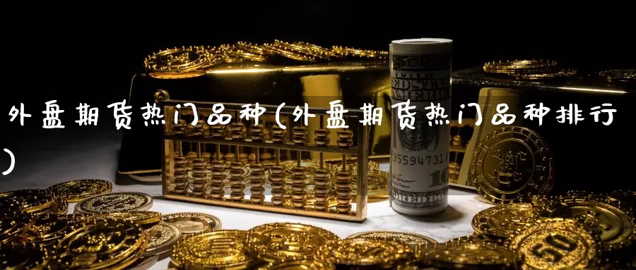 外盘期货热门品种(外盘期货热门品种排行)