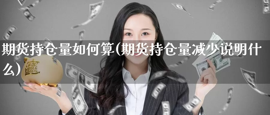 期货持仓量如何算(期货持仓量减少说明什么)