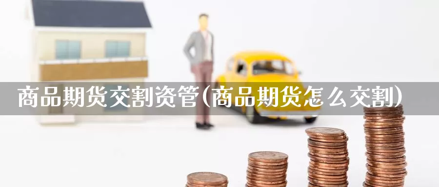商品期货交割资管(商品期货怎么交割)