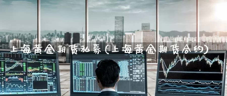 上海黄金期货私募(上海黄金期货合约)