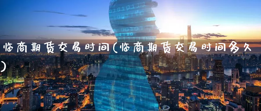 临商期货交易时间(临商期货交易时间多久)