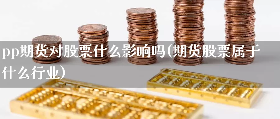 pp期货对股票什么影响吗(期货股票属于什么行业)