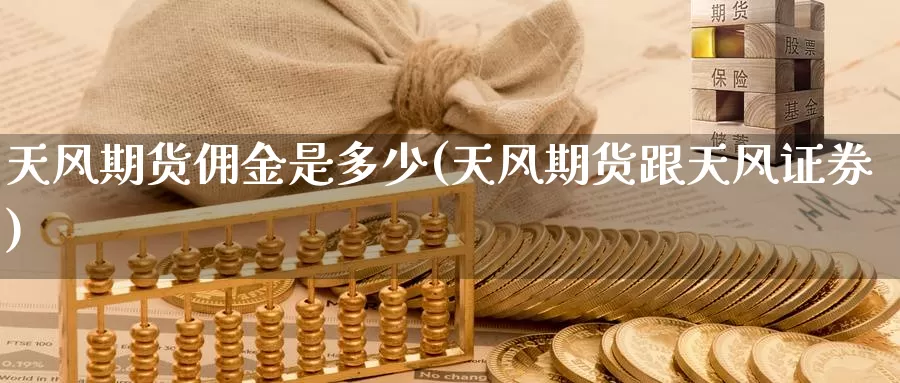 天风期货佣金是多少(天风期货跟天风证券)