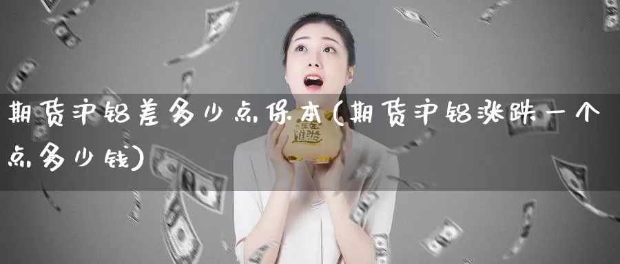 期货沪铝差多少点保本(期货沪铝涨跌一个点多少钱)