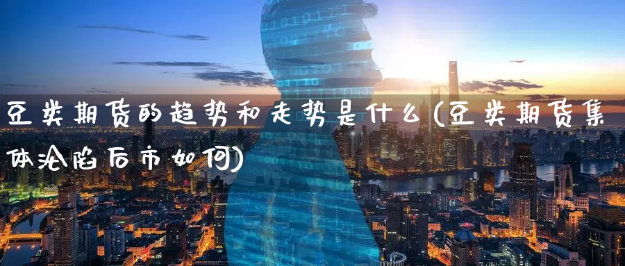 豆类期货的趋势和走势是什么(豆类期货集体沦陷后市如何)
