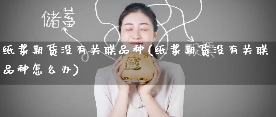 纸浆期货没有关联品种(纸浆期货没有关联品种怎么办)