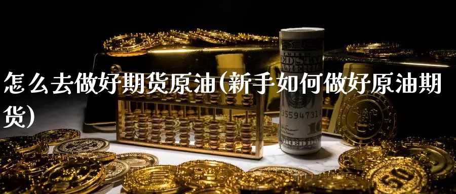 怎么去做好期货原油(新手如何做好原油期货)