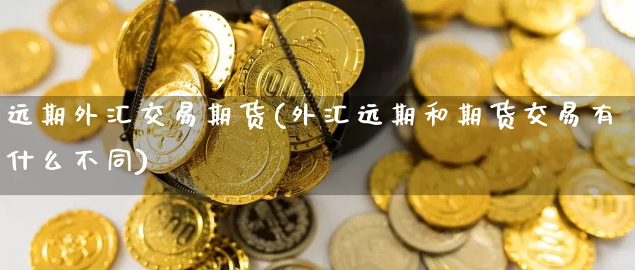 远期外汇交易期货(外汇远期和期货交易有什么不同)