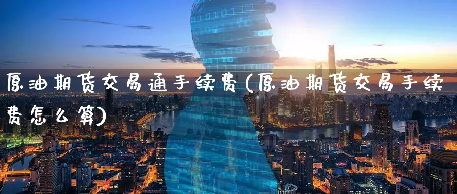 原油期货交易通手续费(原油期货交易手续费怎么算)