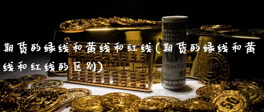 期货的绿线和黄线和红线(期货的绿线和黄线和红线的区别)