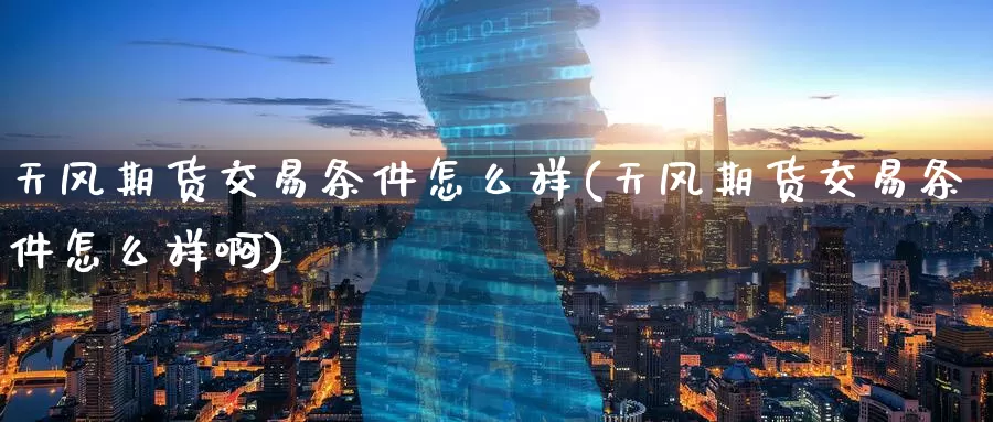 天风期货交易条件怎么样(天风期货交易条件怎么样啊)