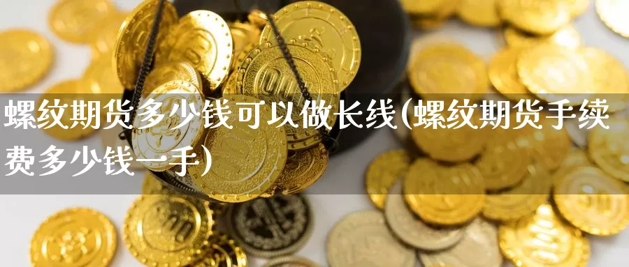 螺纹期货多少钱可以做长线(螺纹期货手续费多少钱一手)