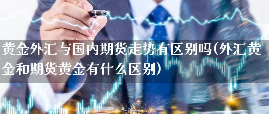 黄金外汇与国内期货走势有区别吗(外汇黄金和期货黄金有什么区别)