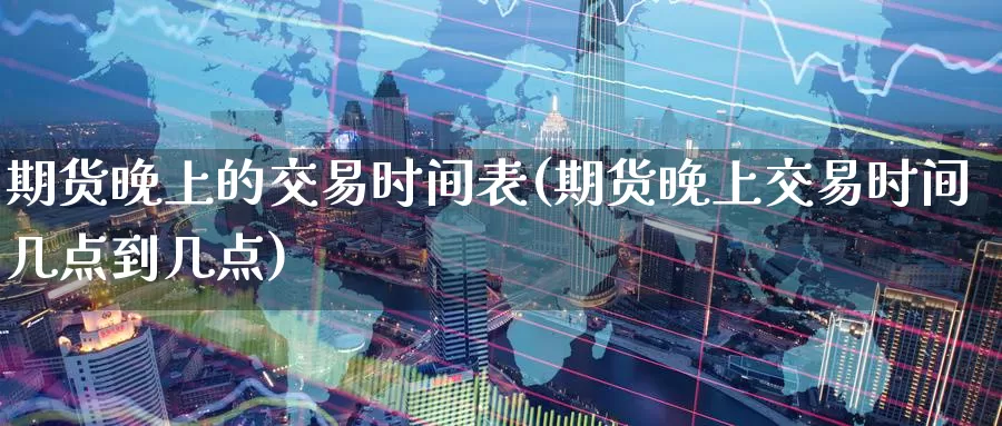 期货晚上的交易时间表(期货晚上交易时间几点到几点)