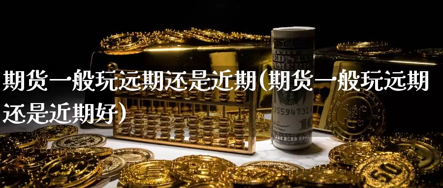 期货一般玩远期还是近期(期货一般玩远期还是近期好)