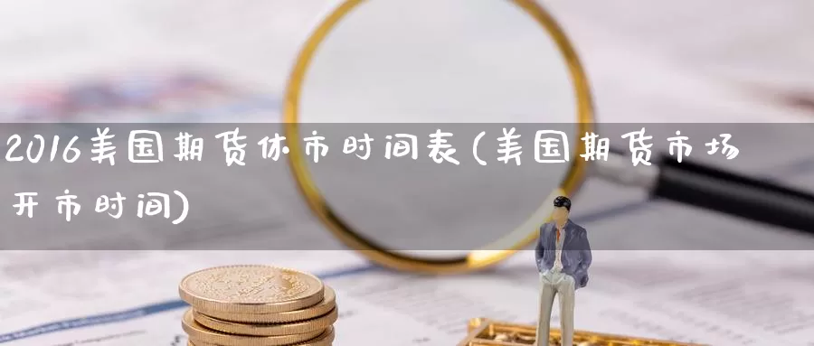2016美国期货休市时间表(美国期货市场开市时间)