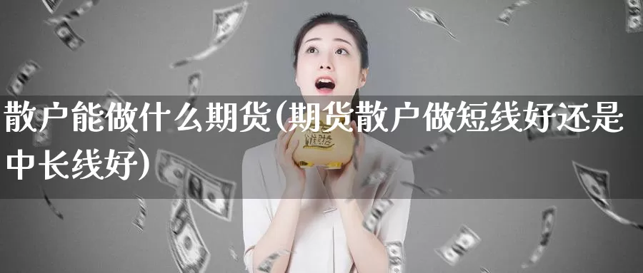 散户能做什么期货(期货散户做短线好还是中长线好)