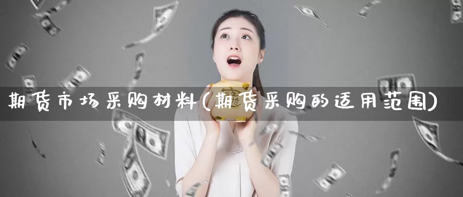期货市场采购材料(期货采购的适用范围)
