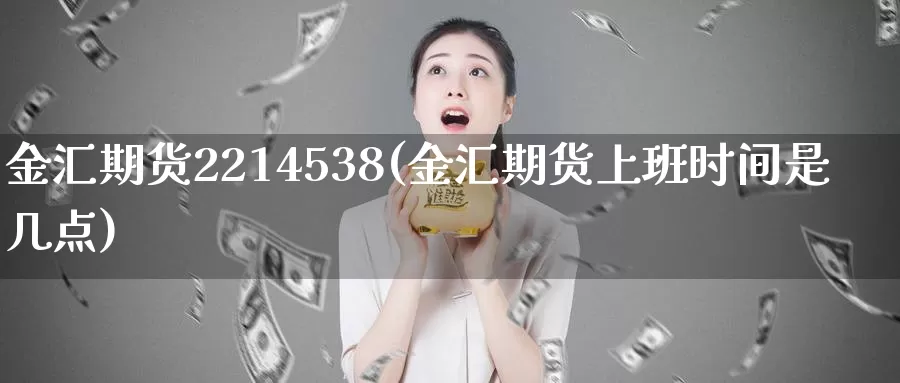 金汇期货2214538(金汇期货上班时间是几点)