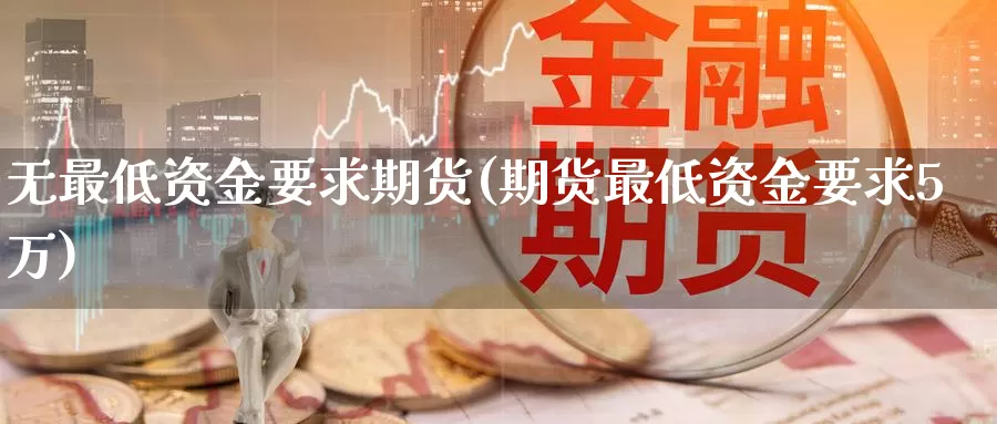 无最低资金要求期货(期货最低资金要求5万)