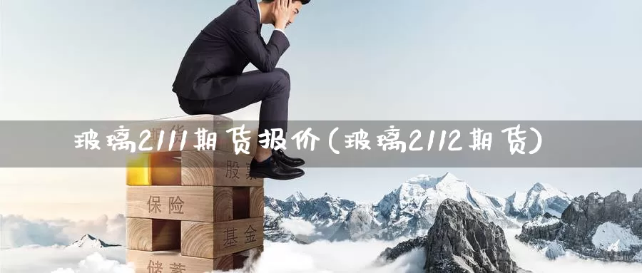 玻璃2111期货报价(玻璃2112期货)