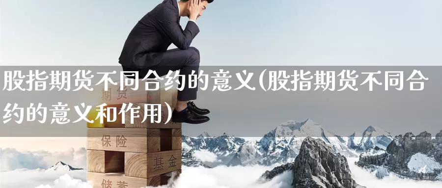 股指期货不同合约的意义(股指期货不同合约的意义和作用)