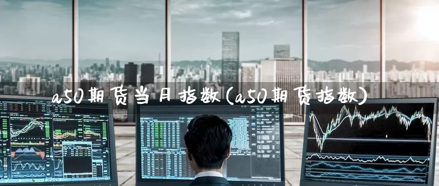 a50期货当月指数(a50期货指数)