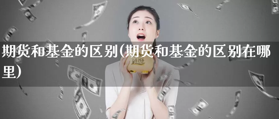 期货和基金的区别(期货和基金的区别在哪里)