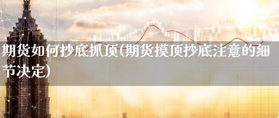 期货如何抄底抓顶(期货摸顶抄底注意的细节决定)