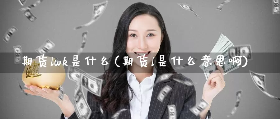期货lwk是什么(期货l是什么意思啊)
