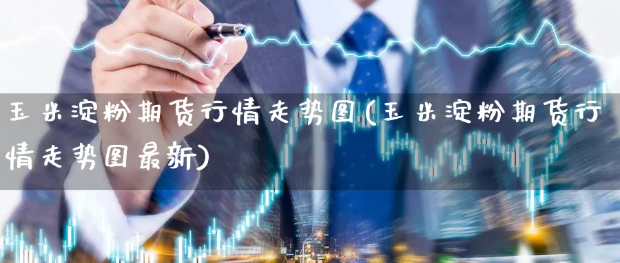 玉米淀粉期货行情走势图(玉米淀粉期货行情走势图最新)