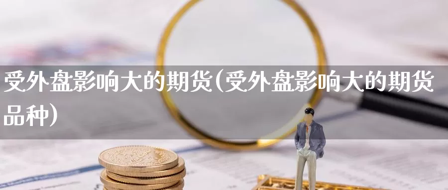 受外盘影响大的期货(受外盘影响大的期货品种)