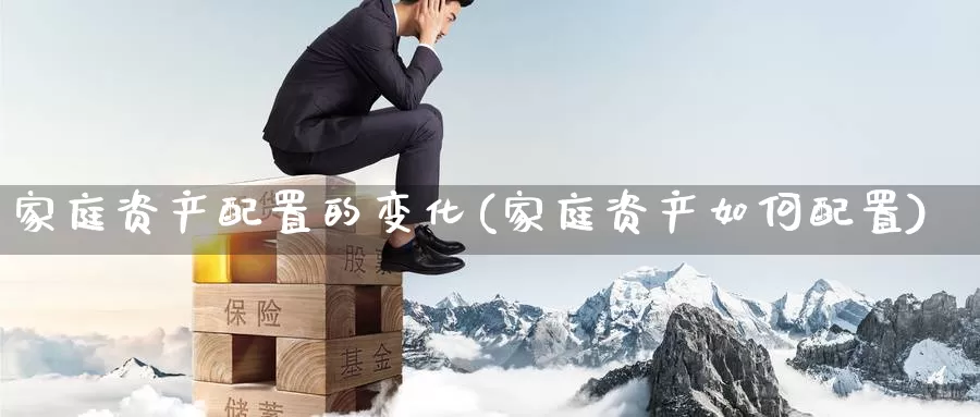 家庭资产配置的变化(家庭资产如何配置)