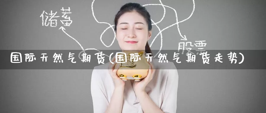 国际天然气期货(国际天然气期货走势)