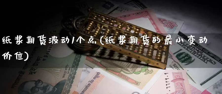 纸浆期货波动1个点(纸浆期货的最小变动价位)