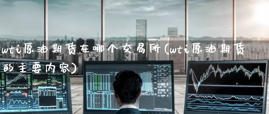 wti原油期货在哪个交易所(wti原油期货的主要内容)
