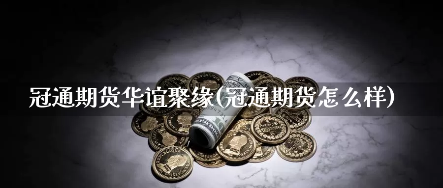 冠通期货华谊聚缘(冠通期货怎么样)