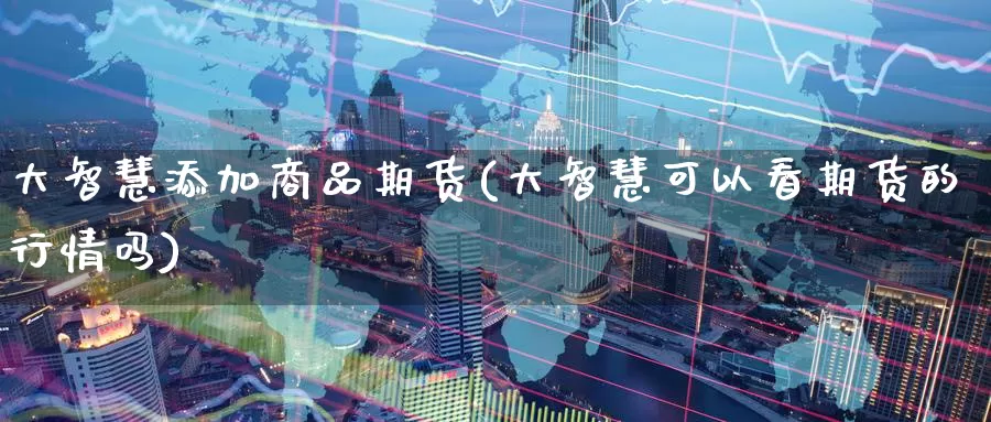 大智慧添加商品期货(大智慧可以看期货的行情吗)