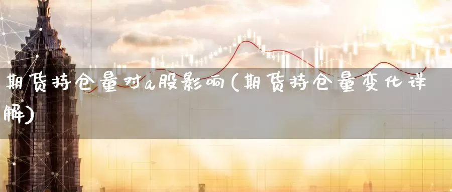 期货持仓量对a股影响(期货持仓量变化详解)