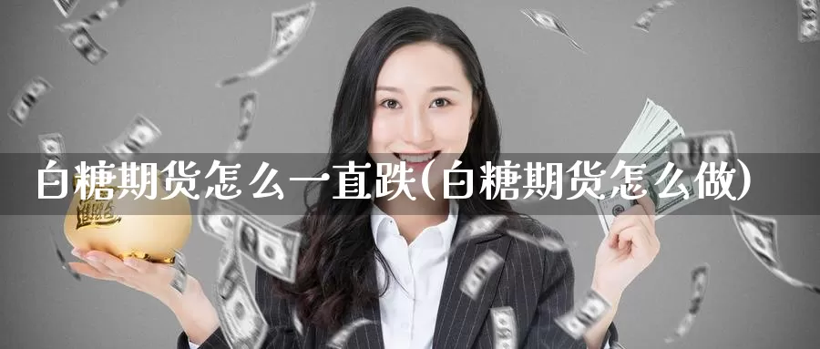 白糖期货怎么一直跌(白糖期货怎么做)