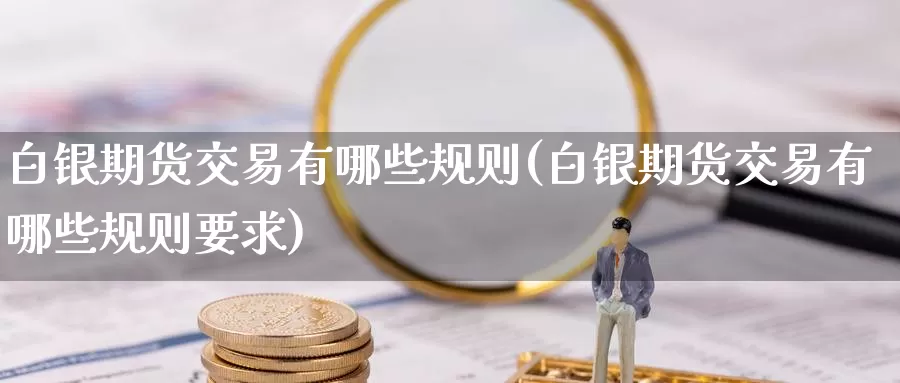 白银期货交易有哪些规则(白银期货交易有哪些规则要求)