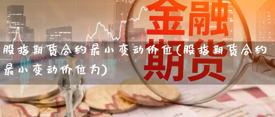 股指期货合约最小变动价位(股指期货合约最小变动价位为)