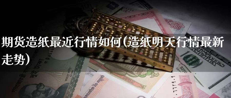 期货造纸最近行情如何(造纸明天行情最新走势)