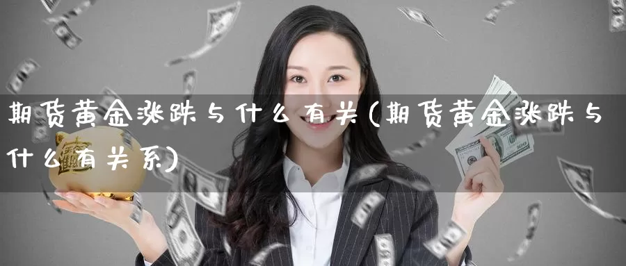 期货黄金涨跌与什么有关(期货黄金涨跌与什么有关系)