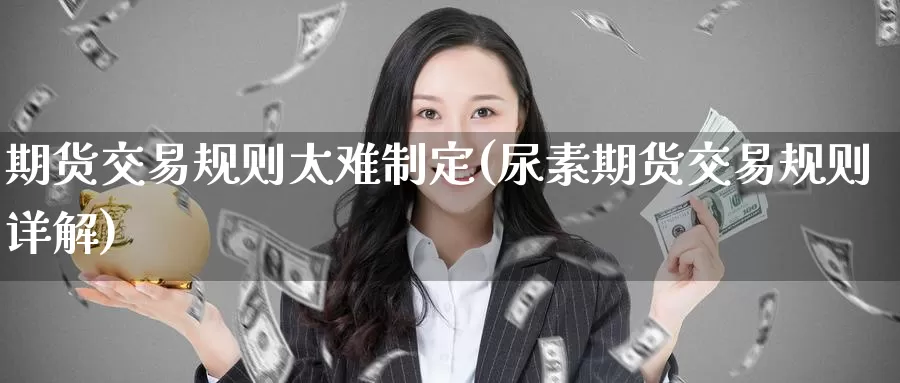 期货交易规则太难制定(尿素期货交易规则详解)