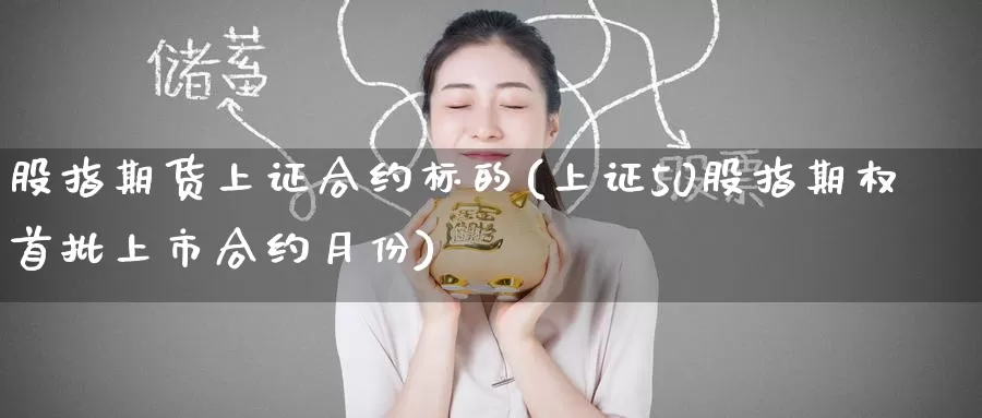 股指期货上证合约标的(上证50股指期权首批上市合约月份)