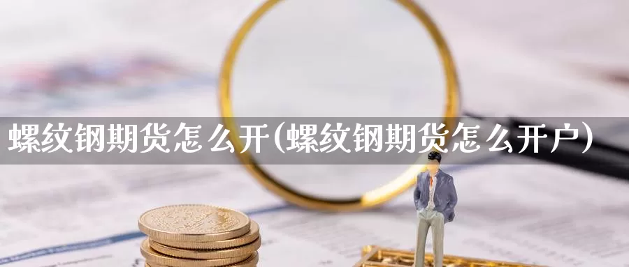 螺纹钢期货怎么开(螺纹钢期货怎么开户)